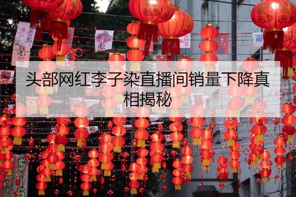 头部网红李子染直播间销量下降真相揭秘
