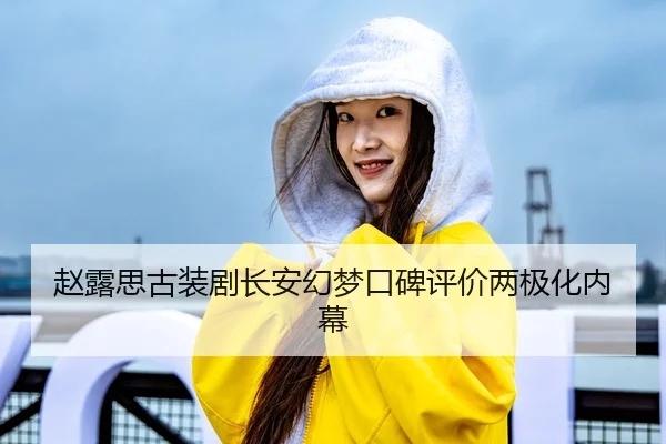 赵露思古装剧长安幻梦口碑评价两极化内幕